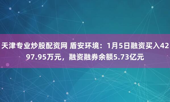 天津专业炒股配资网 盾安环境：1月5日融资买入4297.95万元，融资融券余额5.73亿元