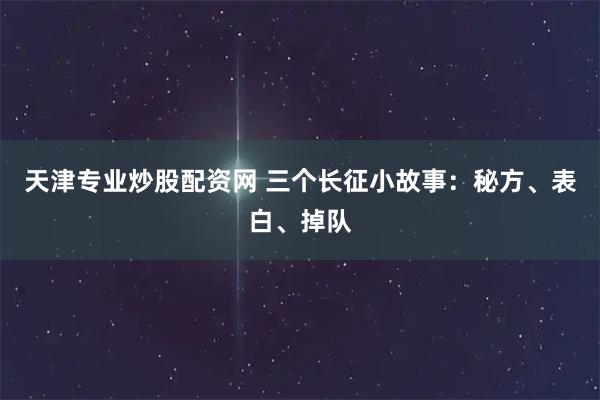 天津专业炒股配资网 三个长征小故事：秘方、表白、掉队
