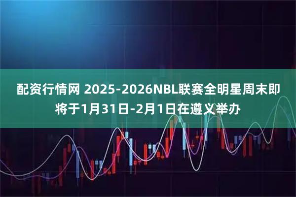 配资行情网 2025-2026NBL联赛全明星周末即将于1月31日-2月1日在遵义举办