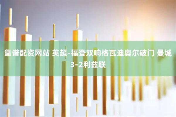 靠谱配资网站 英超-福登双响格瓦迪奥尔破门 曼城3-2利兹联