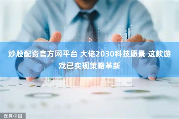 炒股配资官方网平台 大佬2030科技愿景 这款游戏已实现策略革新