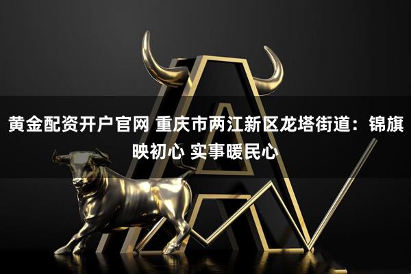黄金配资开户官网 重庆市两江新区龙塔街道：锦旗映初心 实事暖民心