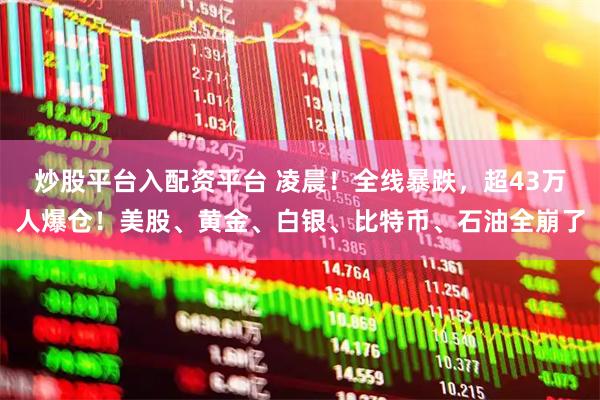 炒股平台入配资平台 凌晨！全线暴跌，超43万人爆仓！美股、黄金、白银、比特币、石油全崩了