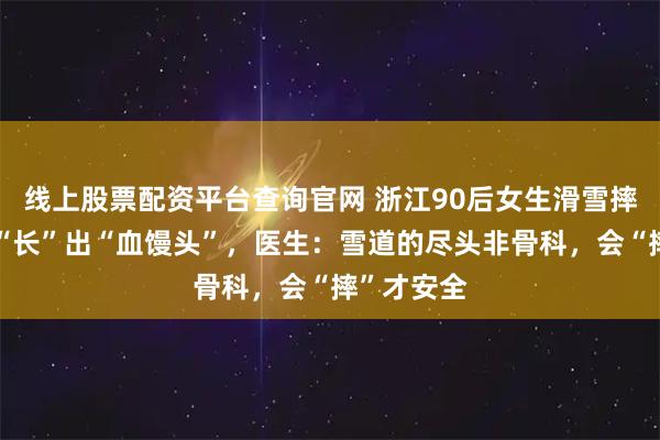 线上股票配资平台查询官网 浙江90后女生滑雪摔倒，屁股“长”出“血馒头”，医生：雪道的尽头非骨科，会“摔”才安全