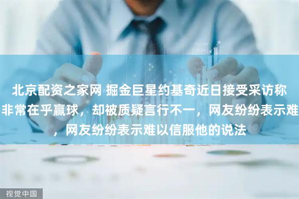 北京配资之家网 掘金巨星约基奇近日接受采访称非常热爱篮球，非常在乎赢球，却被质疑言行不一，网友纷纷表示难以信服他的说法