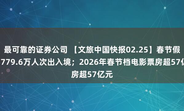 最可靠的证券公司 【文旅中国快报02.25】春节假期1779.6万人次出入境；2026年春节档电影票房超57亿元