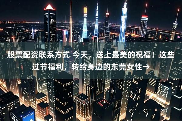 股票配资联系方式 今天，送上最美的祝福！这些过节福利，转给身边的东莞女性→