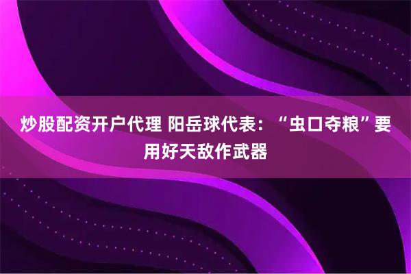 炒股配资开户代理 阳岳球代表：“虫口夺粮”要用好天敌作武器