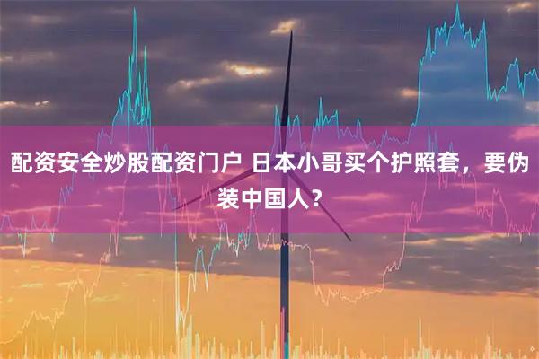 配资安全炒股配资门户 日本小哥买个护照套，要伪装中国人？